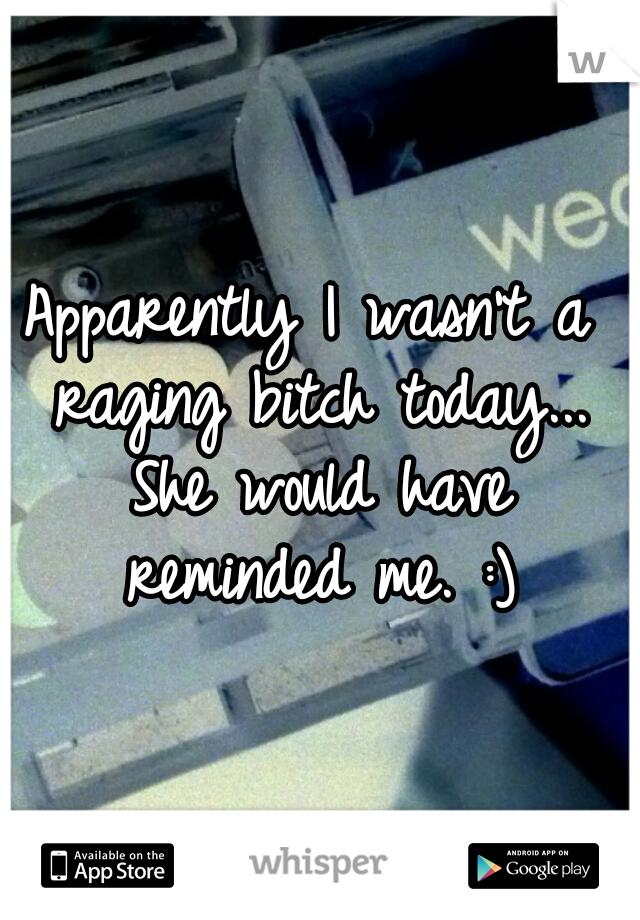 Apparently I wasn't a raging bitch today... She would have reminded me. :)