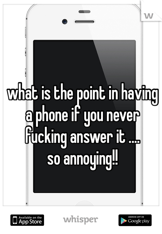 what is the point in having a phone if you never fucking answer it ....
so annoying!!