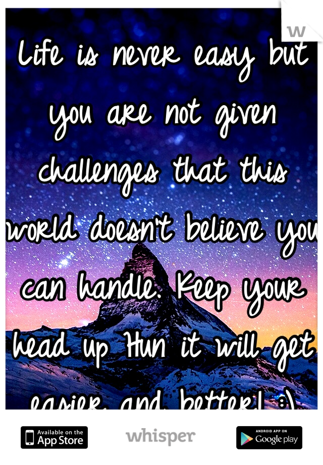 Life is never easy but you are not given challenges that this world doesn't believe you can handle. Keep your head up Hun it will get easier and better! :)