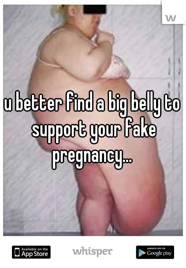 u better find a big belly to support your fake pregnancy... 