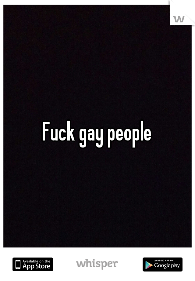 Fuck gay people