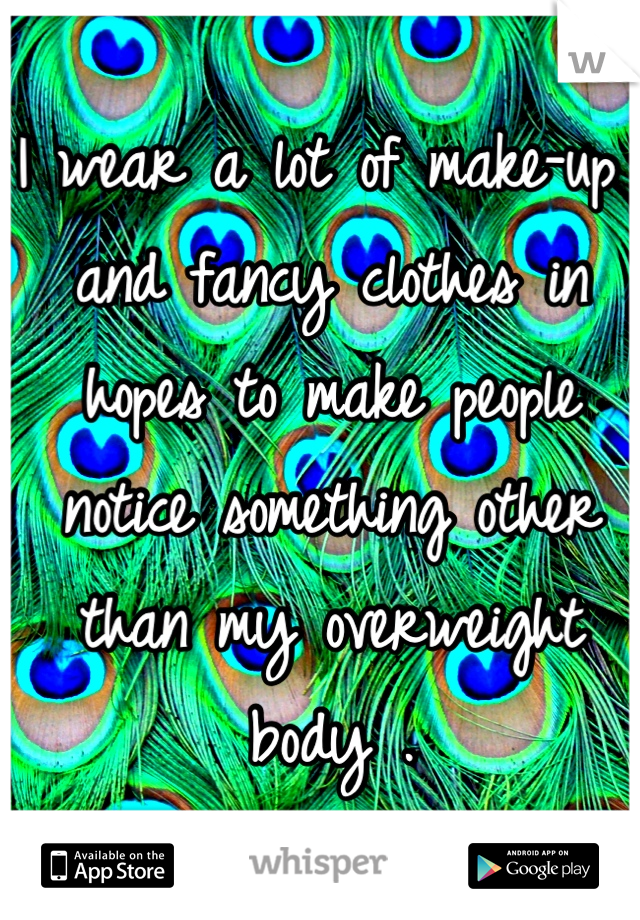 I wear a lot of make-up and fancy clothes in hopes to make people notice something other than my overweight body . 