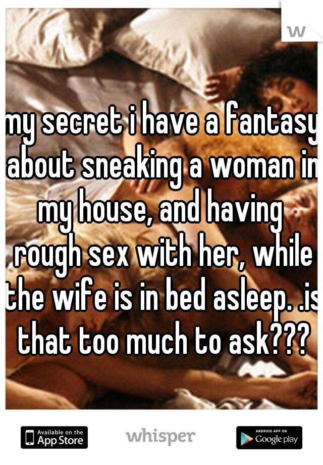 my secret i have a fantasy about sneaking a woman in my house, and having  rough sex with her, while the wife is in bed asleep. .is that too much to ask???