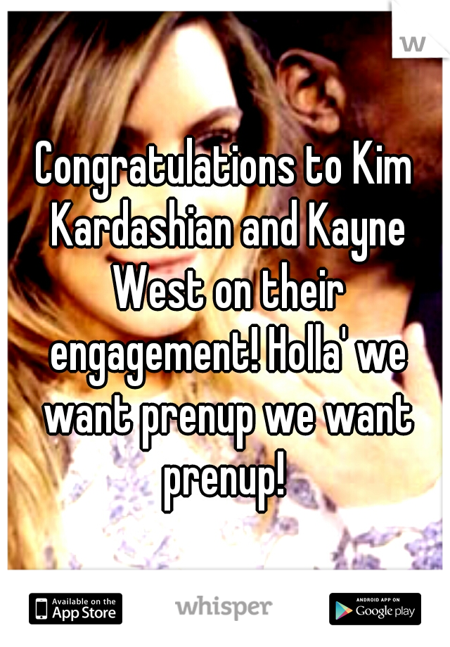 Congratulations to Kim Kardashian and Kayne West on their engagement! Holla' we want prenup we want prenup! 