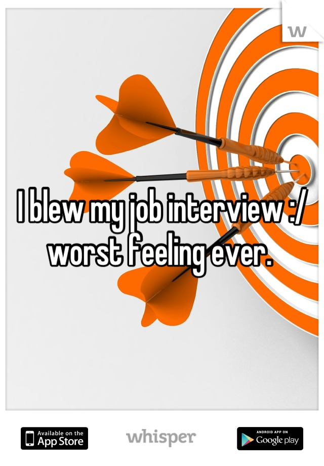 I blew my job interview :/ worst feeling ever. 