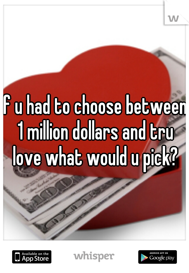if u had to choose between 1 million dollars and tru love what would u pick?