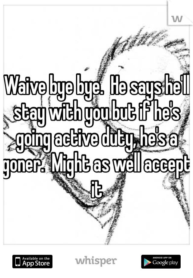 Waive bye bye.  He says he'll stay with you but if he's going active duty, he's a goner.  Might as well accept it