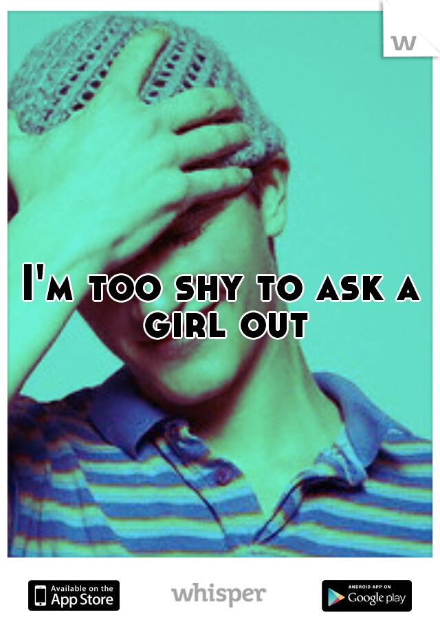 I'm too shy to ask a girl out