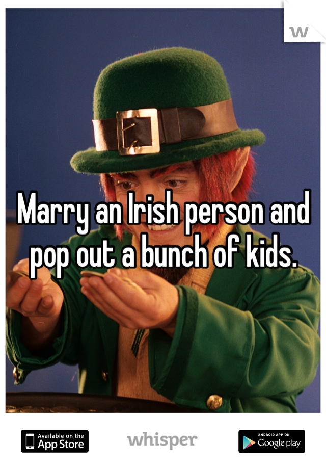 Marry an Irish person and pop out a bunch of kids.