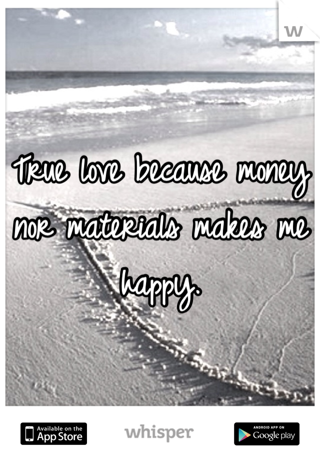 True love because money nor materials makes me happy.