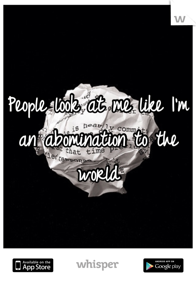 People look at me like I'm an abomination to the world 