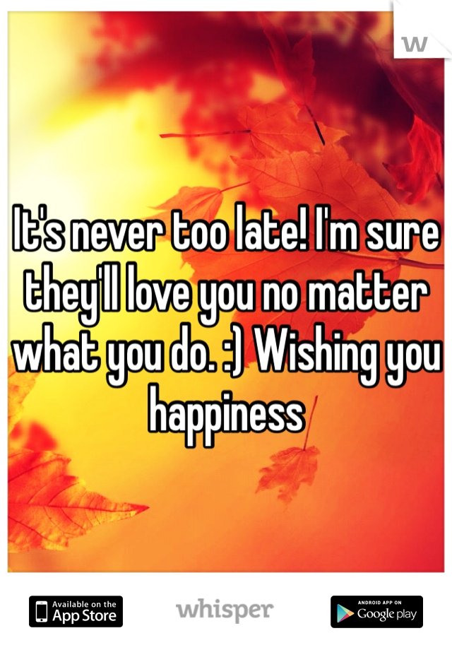 It's never too late! I'm sure they'll love you no matter what you do. :) Wishing you happiness