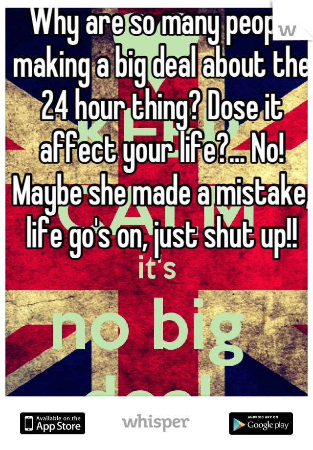 Why are so many people making a big deal about the 24 hour thing? Dose it affect your life?... No! Maybe she made a mistake, life go's on, just shut up!!