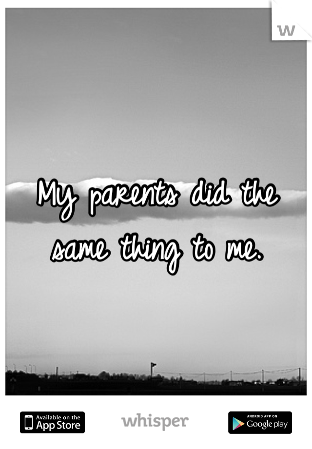 My parents did the same thing to me. 