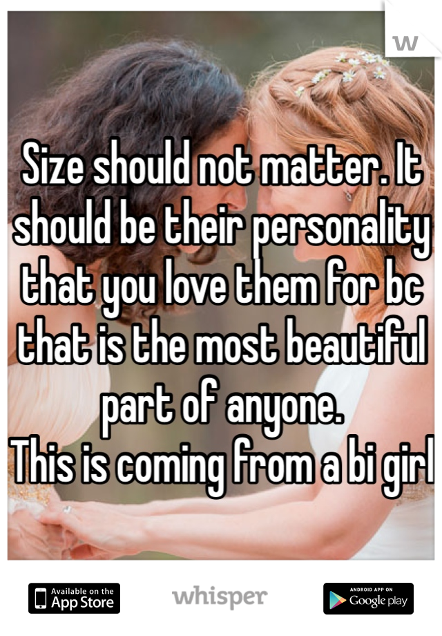 Size should not matter. It should be their personality that you love them for bc that is the most beautiful part of anyone. 
This is coming from a bi girl 