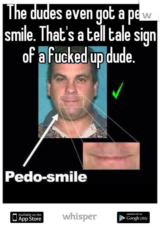 The dudes even got a pedo smile. That's a tell tale sign of a fucked up dude. 