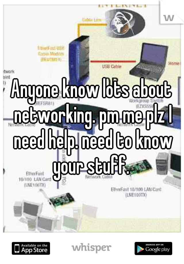 Anyone know lots about networking. pm me plz I need help. need to know your stuff. 