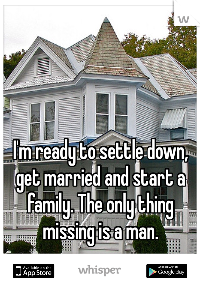 I'm ready to settle down, get married and start a family. The only thing missing is a man. 