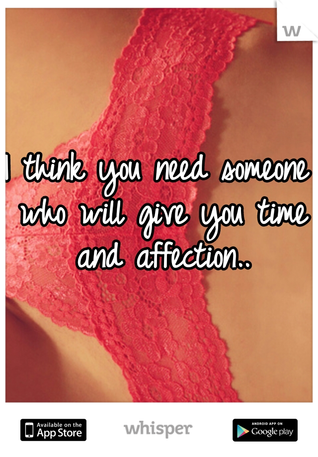 I think you need someone who will give you time and affection..