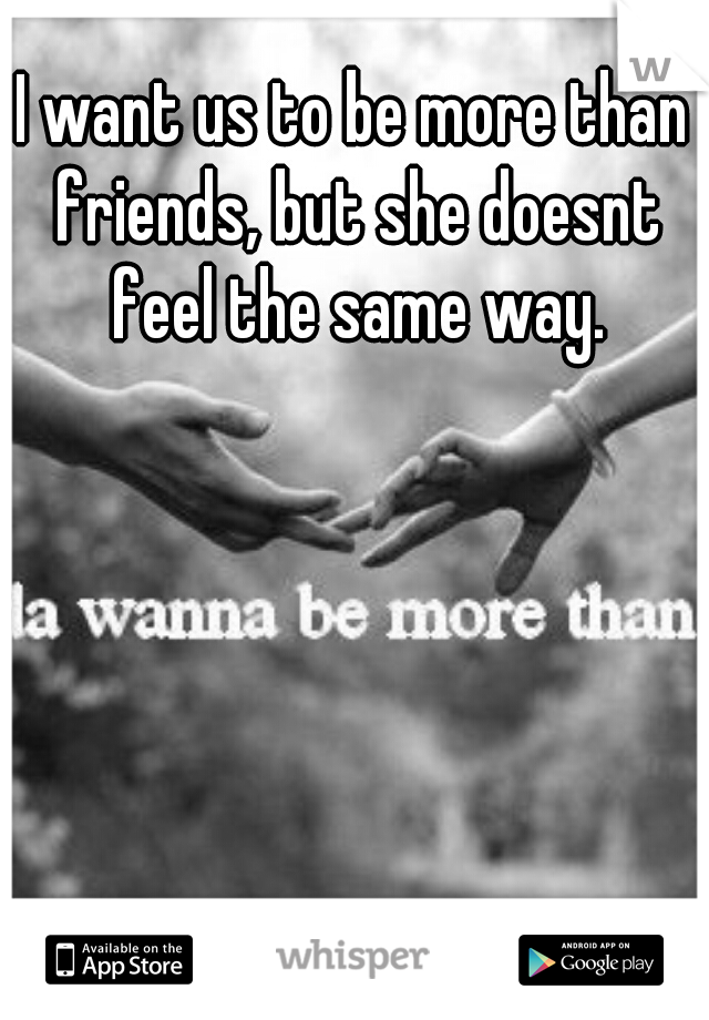 I want us to be more than friends, but she doesnt feel the same way.