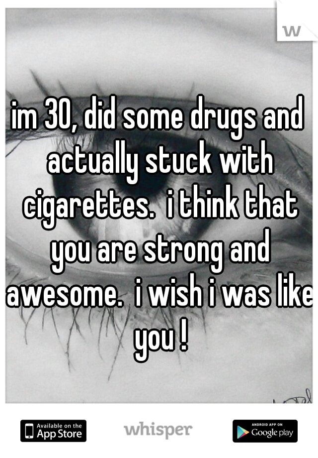 im 30, did some drugs and actually stuck with cigarettes.  i think that you are strong and awesome.  i wish i was like you !