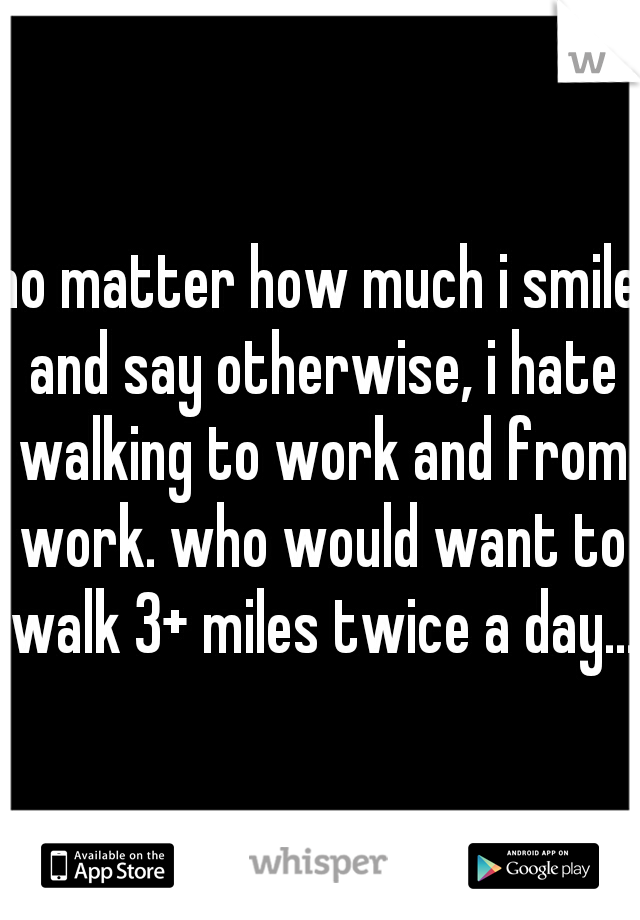 no matter how much i smile and say otherwise, i hate walking to work and from work. who would want to walk 3+ miles twice a day... 
