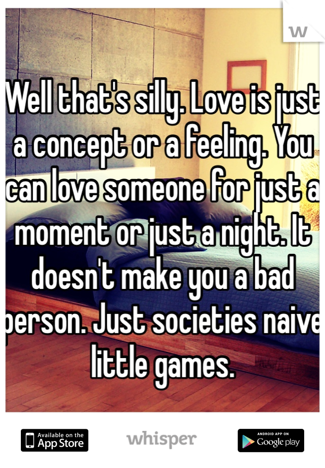 Well that's silly. Love is just a concept or a feeling. You can love someone for just a moment or just a night. It doesn't make you a bad person. Just societies naive little games.
