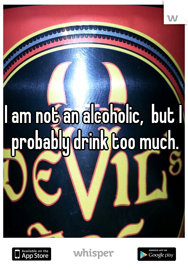 I am not an alcoholic,  but I probably drink too much.