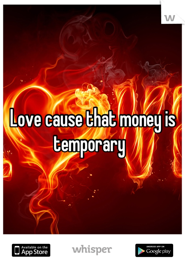 Love cause that money is temporary  