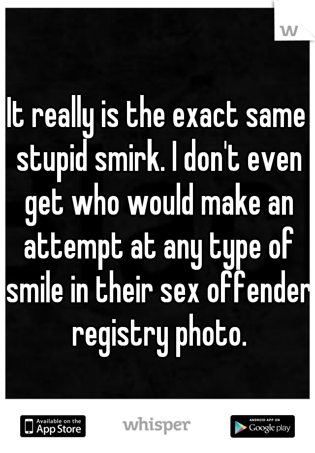 It really is the exact same stupid smirk. I don't even get who would make an attempt at any type of smile in their sex offender registry photo.