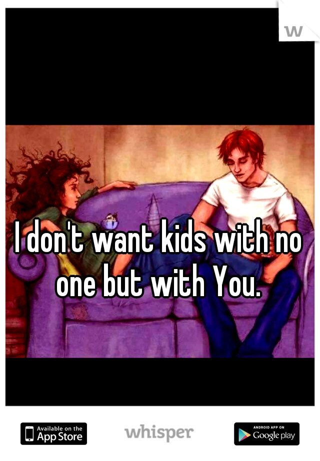 I don't want kids with no one but with You. 