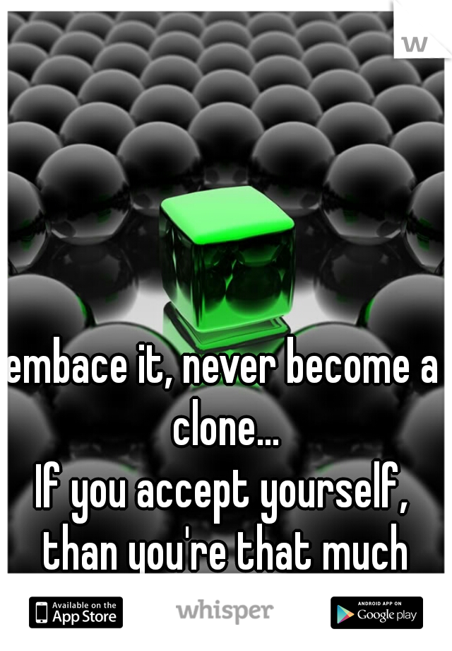 embace it, never become a clone...
If you accept yourself, than you're that much closer to happieness...