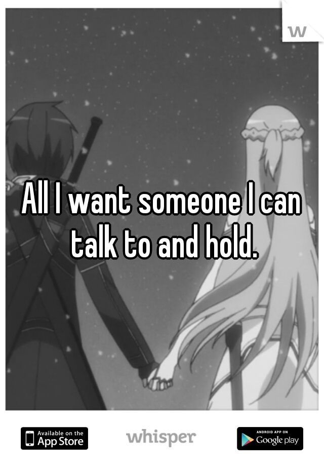 All I want someone I can talk to and hold.