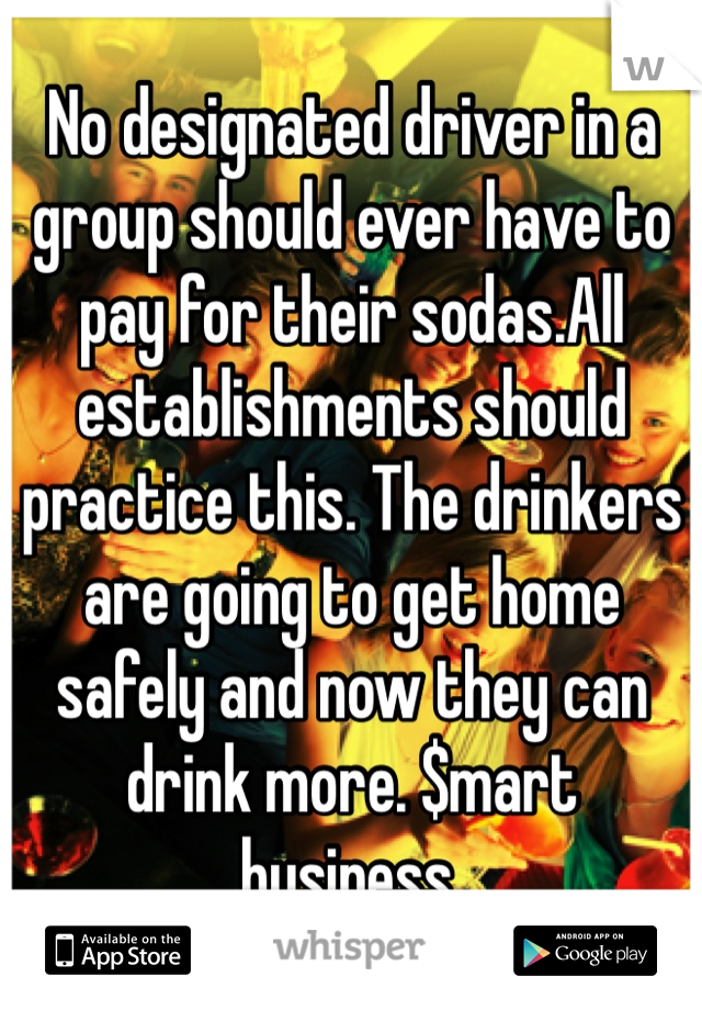 No designated driver in a group should ever have to pay for their sodas.All establishments should practice this. The drinkers are going to get home safely and now they can drink more. $mart business.