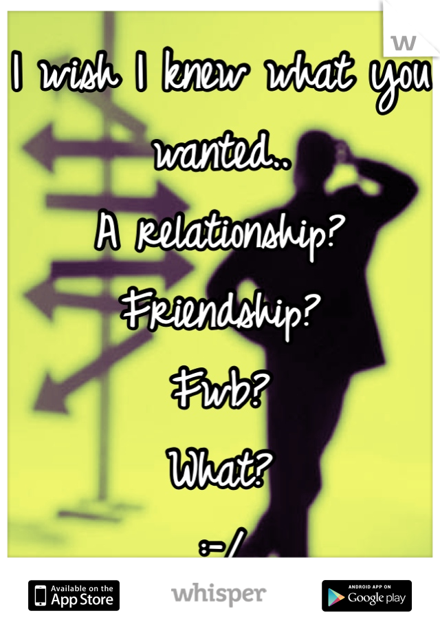 I wish I knew what you wanted..
A relationship?
Friendship?
Fwb?
What?
:-/