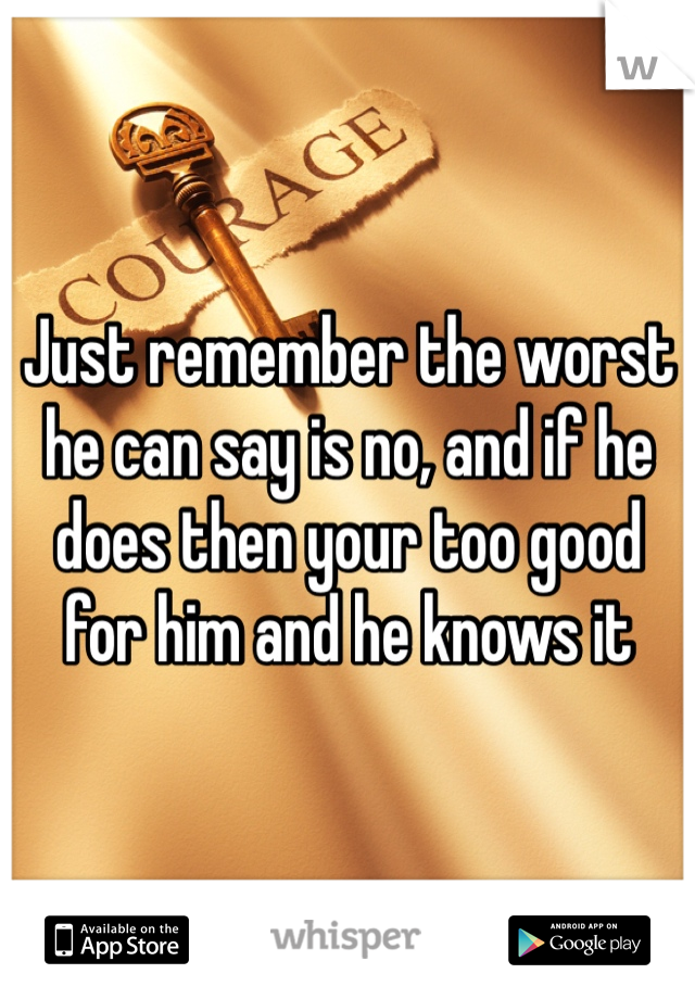 Just remember the worst he can say is no, and if he does then your too good for him and he knows it