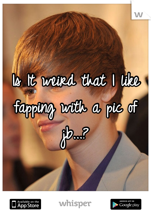 Is It weird that I like fapping with a pic of jb...?