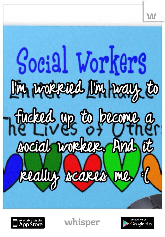 I'm worried I'm way to fucked up to become a social worker. And it really scares me. :(