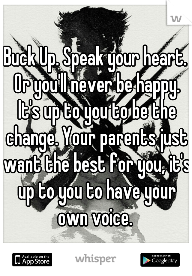 Buck Up. Speak your heart. Or you'll never be happy. It's up to you to be the change. Your parents just want the best for you, it's up to you to have your own voice. 