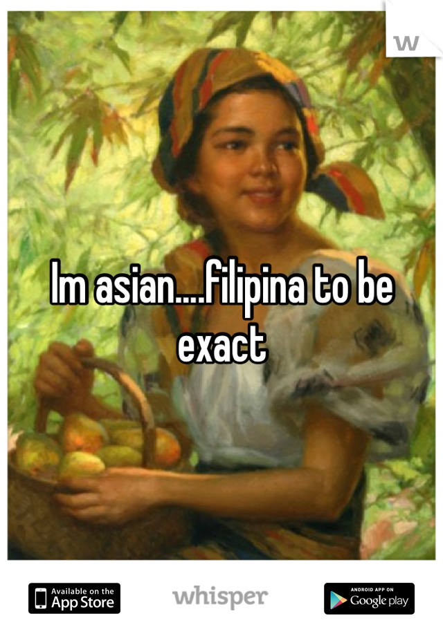 Im asian....filipina to be exact