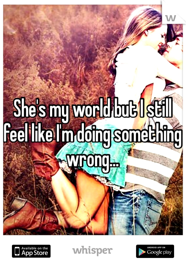 She's my world but I still feel like I'm doing something wrong...
