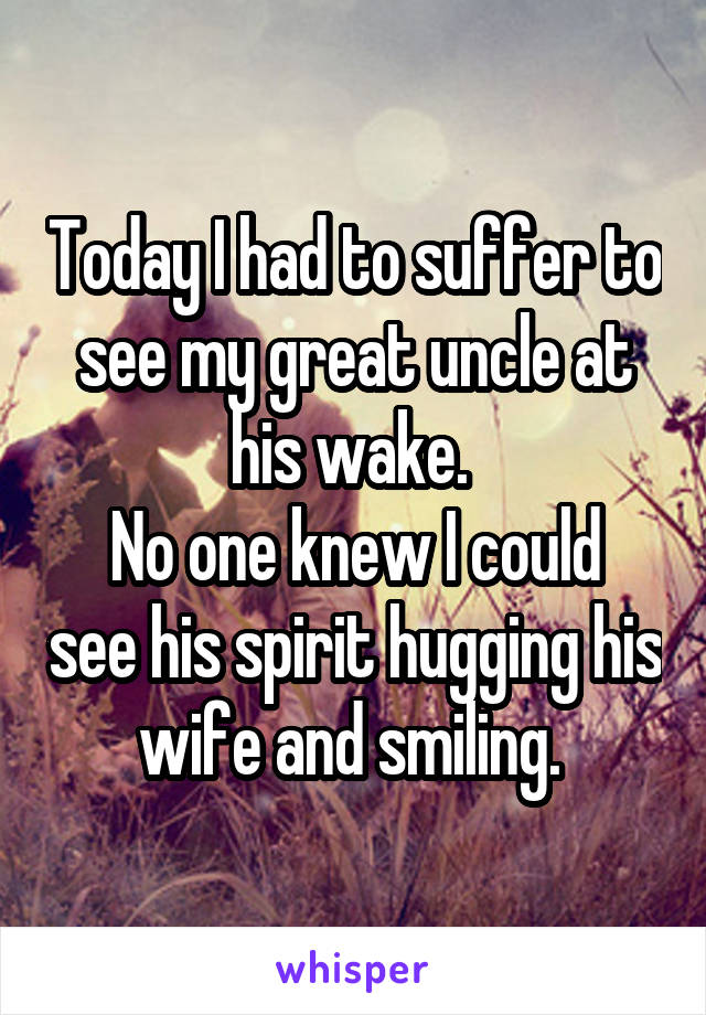 Today I had to suffer to see my great uncle at his wake. 
No one knew I could see his spirit hugging his wife and smiling. 