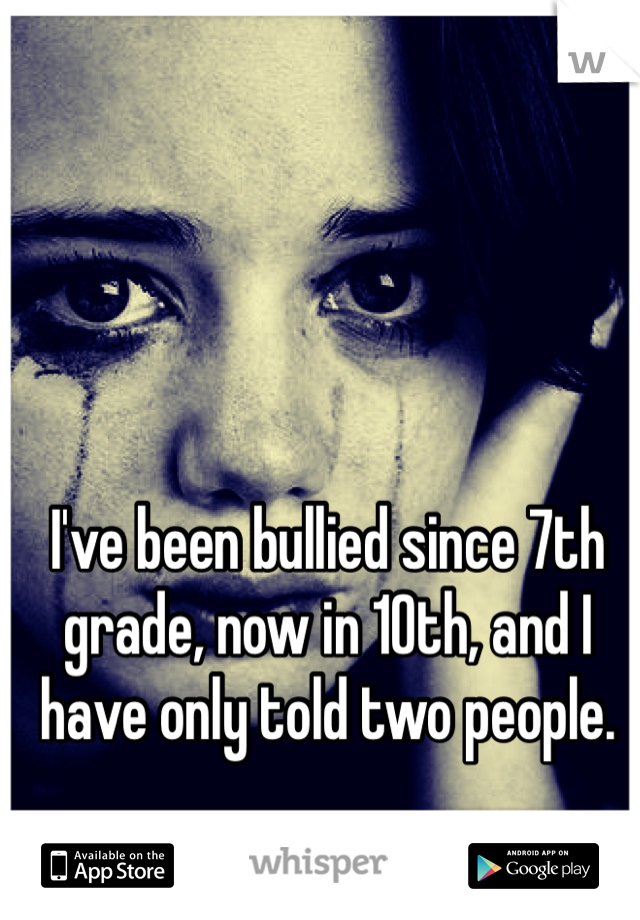 I've been bullied since 7th grade, now in 10th, and I have only told two people.