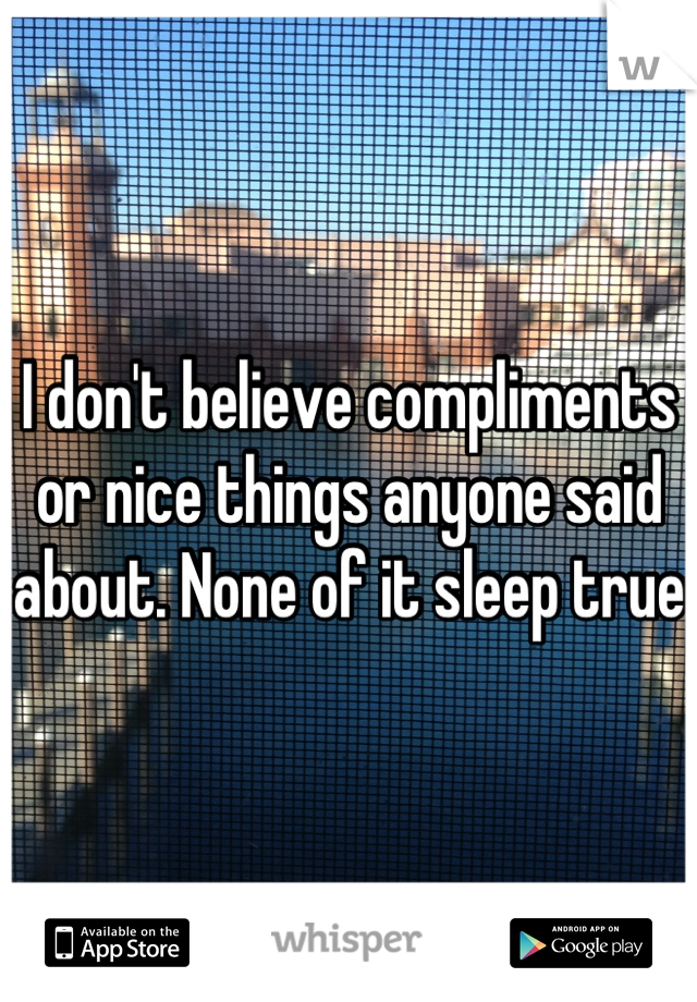 I don't believe compliments or nice things anyone said about. None of it sleep true