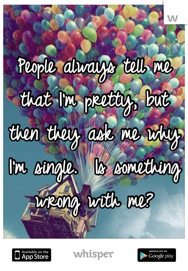People always tell me that I'm pretty, but then they ask me why I'm single.  Is something wrong with me?