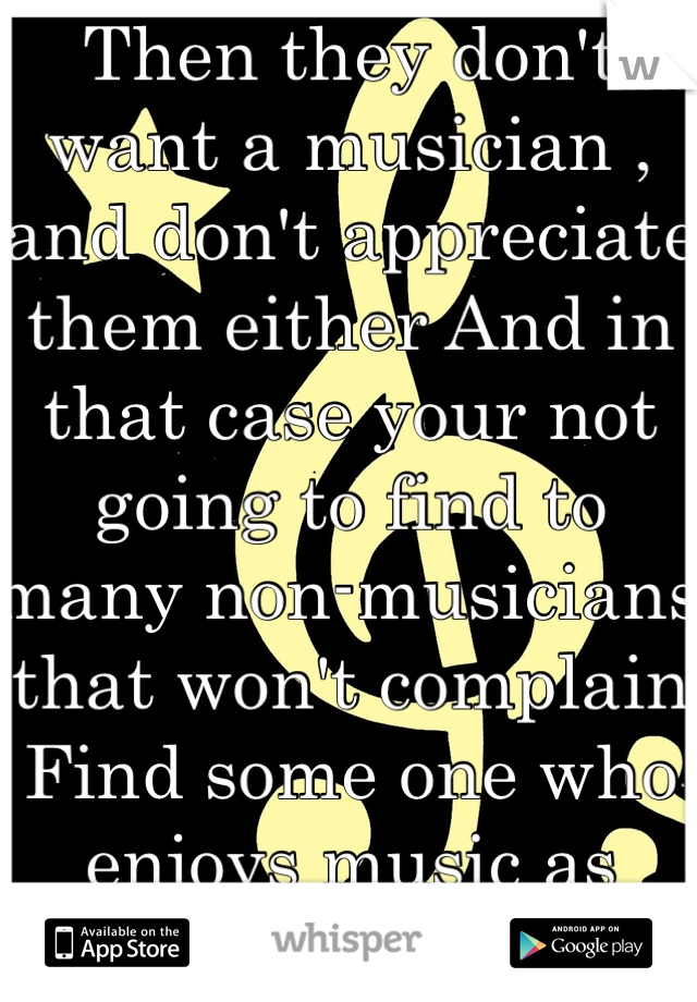 Then they don't want a musician , and don't appreciate them either And in that case your not going to find to many non-musicians that won't complain Find some one who enjoys music as much as you do!!😊