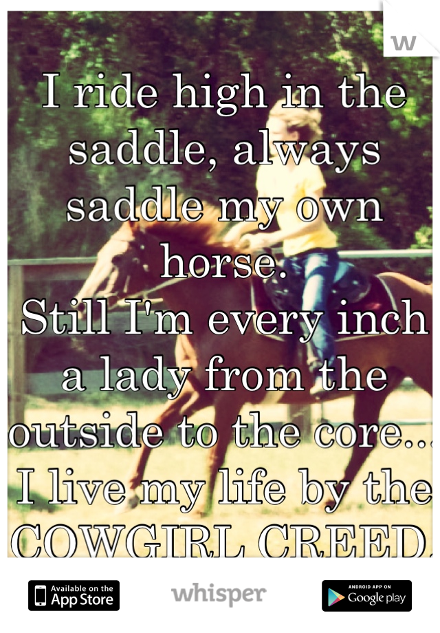 I ride high in the saddle, always saddle my own horse. 
Still I'm every inch a lady from the outside to the core...
I live my life by the 
COWGIRL CREED.