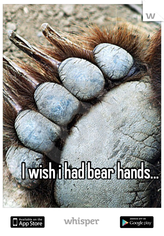 I wish i had bear hands...