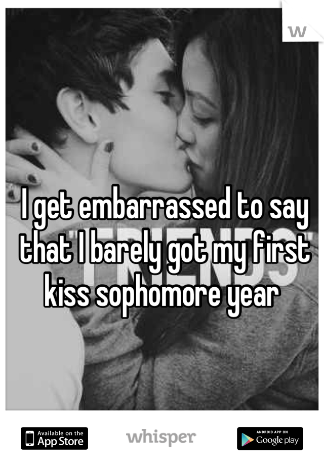 I get embarrassed to say that I barely got my first kiss sophomore year 