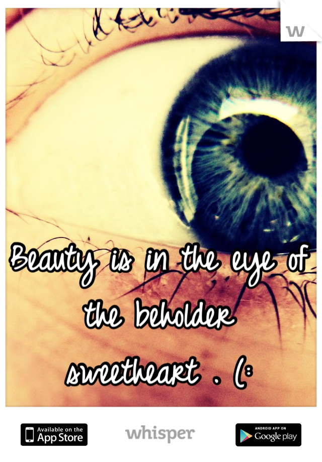 Beauty is in the eye of the beholder sweetheart . (: